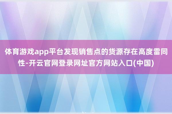 体育游戏app平台发现销售点的货源存在高度雷同性-开云官网登录网址官方网站入口(中国)