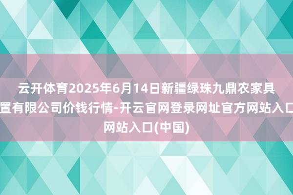 云开体育2025年6月14日新疆绿珠九鼎农家具斟酌措置有限公司价钱行情-开云官网登录网址官方网站入口(中国)