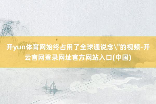 开yun体育网始终占用了全球通说念＂的视频-开云官网登录网址官方网站入口(中国)
