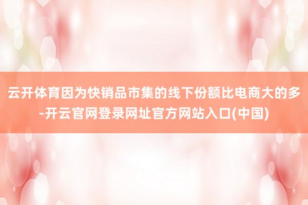 云开体育因为快销品市集的线下份额比电商大的多-开云官网登录网址官方网站入口(中国)