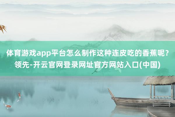 体育游戏app平台怎么制作这种连皮吃的香蕉呢？领先-开云官网登录网址官方网站入口(中国)