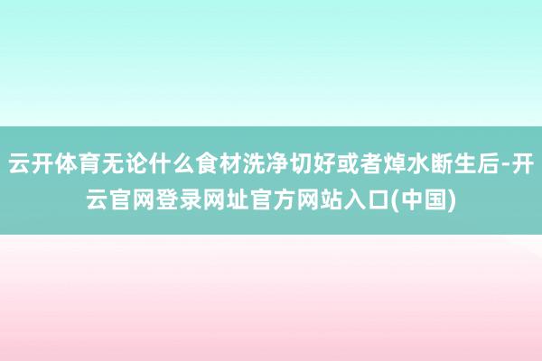 云开体育无论什么食材洗净切好或者焯水断生后-开云官网登录网址官方网站入口(中国)