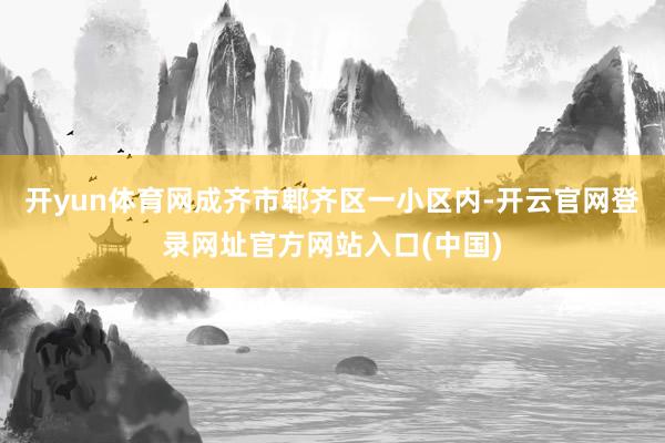 开yun体育网成齐市郫齐区一小区内-开云官网登录网址官方网站入口(中国)