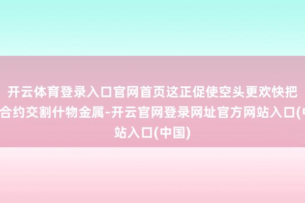 开云体育登录入口官网首页这正促使空头更欢快把柄其合约交割什物金属-开云官网登录网址官方网站入口(中国)