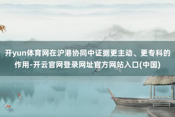 开yun体育网在沪港协同中证据更主动、更专科的作用-开云官网登录网址官方网站入口(中国)