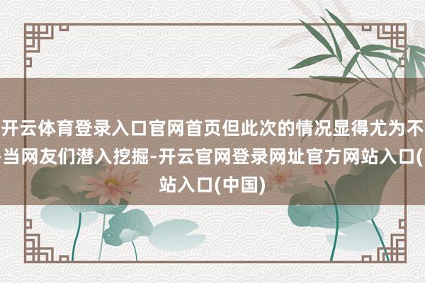 开云体育登录入口官网首页但此次的情况显得尤为不同——当网友们潜入挖掘-开云官网登录网址官方网站入口(中国)