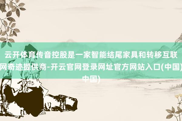 云开体育传音控股是一家智能结尾家具和转移互联网奇迹提供商-开云官网登录网址官方网站入口(中国)