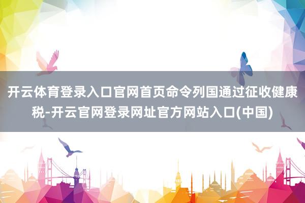 开云体育登录入口官网首页命令列国通过征收健康税-开云官网登录网址官方网站入口(中国)