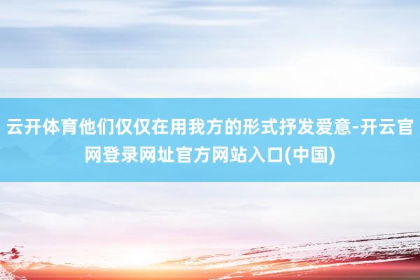云开体育他们仅仅在用我方的形式抒发爱意-开云官网登录网址官方网站入口(中国)