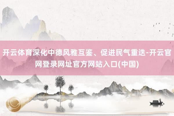 开云体育深化中德风雅互鉴、促进民气重迭-开云官网登录网址官方网站入口(中国)