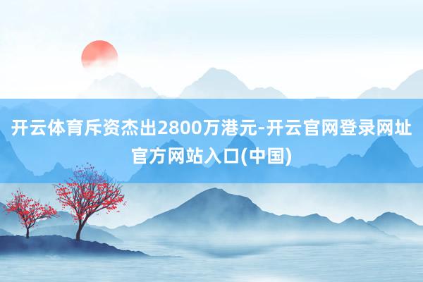开云体育斥资杰出2800万港元-开云官网登录网址官方网站入口(中国)