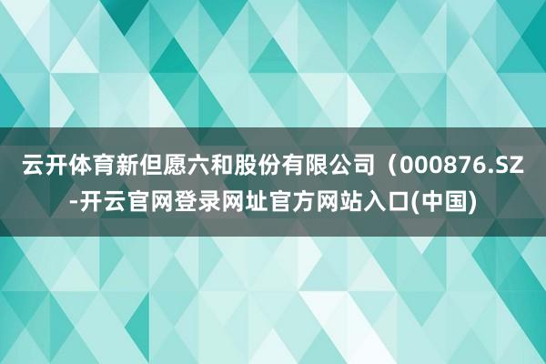 云开体育新但愿六和股份有限公司(000876.SZ-开云官网登录网址官方网站入口(中国)