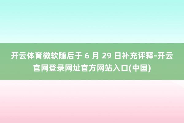 开云体育微软随后于 6 月 29 日补充评释-开云官网登录网址官方网站入口(中国)