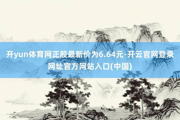 开yun体育网正股最新价为6.64元-开云官网登录网址官方网站入口(中国)
