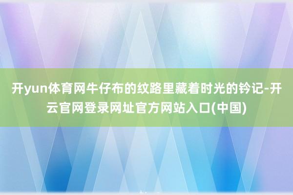 开yun体育网牛仔布的纹路里藏着时光的钤记-开云官网登录网址官方网站入口(中国)
