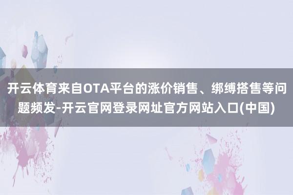 开云体育来自OTA平台的涨价销售、绑缚搭售等问题频发-开云官网登录网址官方网站入口(中国)