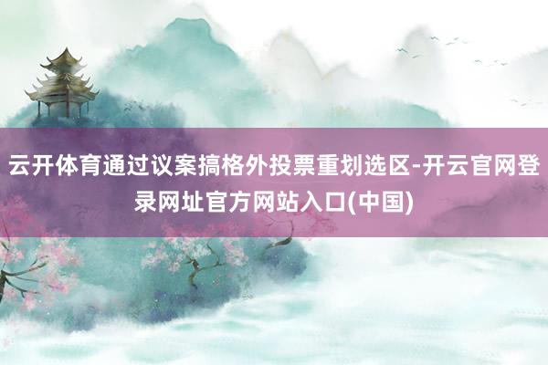 云开体育通过议案搞格外投票重划选区-开云官网登录网址官方网站入口(中国)