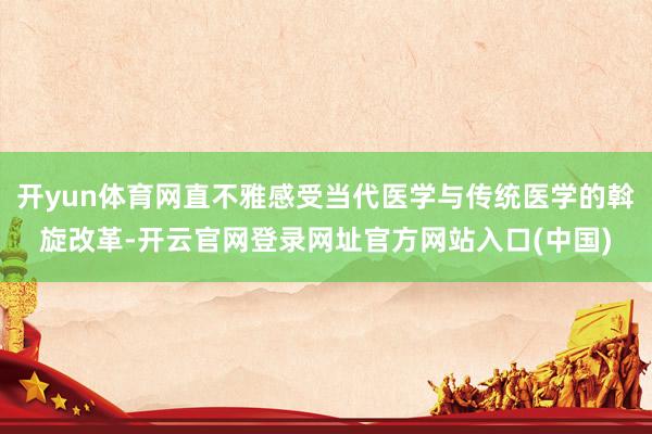 开yun体育网直不雅感受当代医学与传统医学的斡旋改革-开云官网登录网址官方网站入口(中国)
