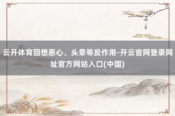 云开体育回想恶心、头晕等反作用-开云官网登录网址官方网站入口(中国)