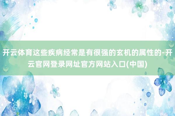 开云体育这些疾病经常是有很强的玄机的属性的-开云官网登录网址官方网站入口(中国)