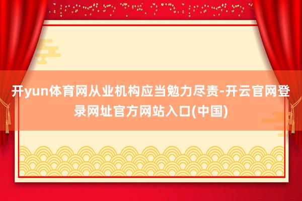 开yun体育网从业机构应当勉力尽责-开云官网登录网址官方网站入口(中国)