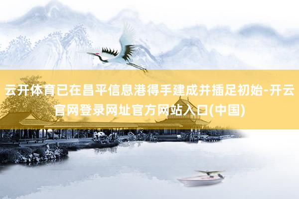 云开体育已在昌平信息港得手建成并插足初始-开云官网登录网址官方网站入口(中国)