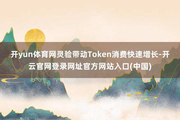 开yun体育网灵验带动Token消费快速增长-开云官网登录网址官方网站入口(中国)