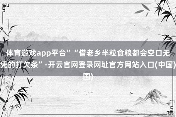 体育游戏app平台”“借老乡半粒食粮都会空口无凭的打欠条”-开云官网登录网址官方网站入口(中国)