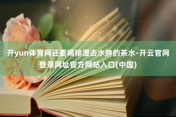 开yun体育网还要喝排湿去水肿的茶水-开云官网登录网址官方网站入口(中国)