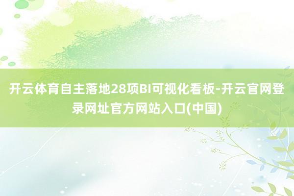 开云体育自主落地28项BI可视化看板-开云官网登录网址官方网站入口(中国)