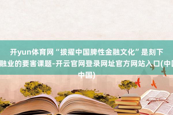 开yun体育网 “拔擢中国脾性金融文化”是刻下金融业的要害课题-开云官网登录网址官方网站入口(中国)