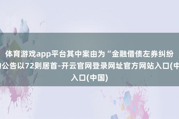 体育游戏app平台其中案由为“金融借债左券纠纷”的公告以72则居首-开云官网登录网址官方网站入口(中国)