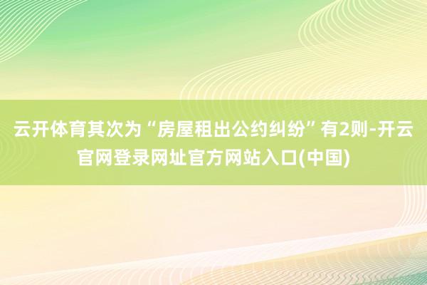 云开体育其次为“房屋租出公约纠纷”有2则-开云官网登录网址官方网站入口(中国)