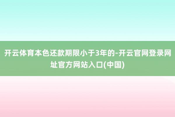 开云体育本色还款期限小于3年的-开云官网登录网址官方网站入口(中国)