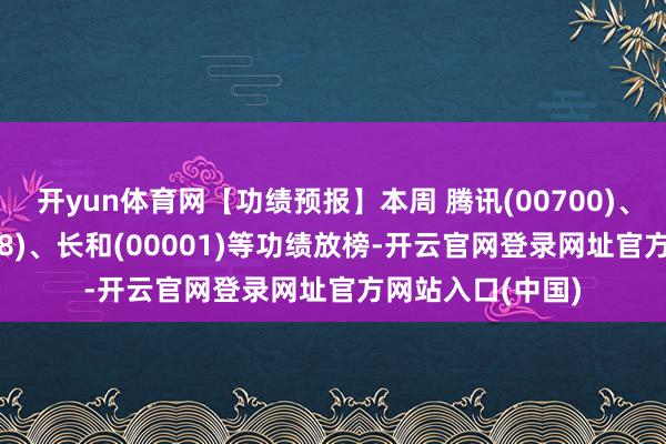 开yun体育网【功绩预报】本周 腾讯(00700)、中国电信(00728)、长和(00001)等功绩放榜-开云官网登录网址官方网站入口(中国)
