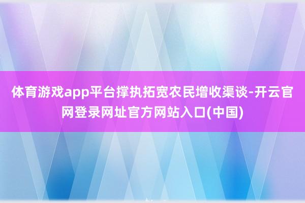 体育游戏app平台撑执拓宽农民增收渠谈-开云官网登录网址官方网站入口(中国)