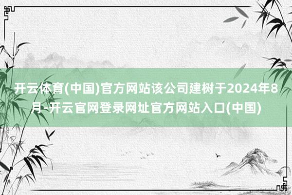 开云体育(中国)官方网站该公司建树于2024年8月-开云官网登录网址官方网站入口(中国)