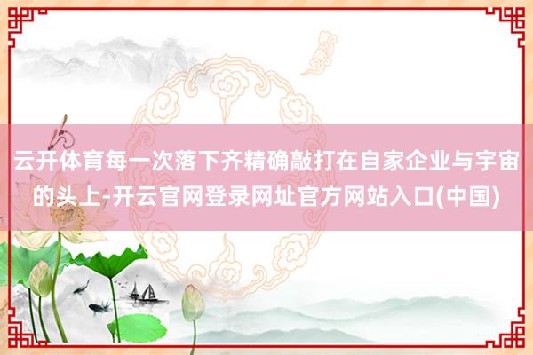 云开体育每一次落下齐精确敲打在自家企业与宇宙的头上-开云官网登录网址官方网站入口(中国)