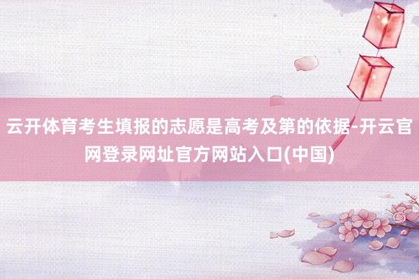 云开体育考生填报的志愿是高考及第的依据-开云官网登录网址官方网站入口(中国)
