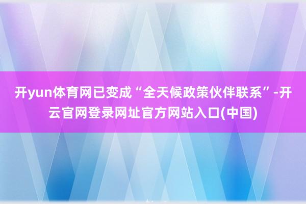 开yun体育网已变成“全天候政策伙伴联系”-开云官网登录网址官方网站入口(中国)