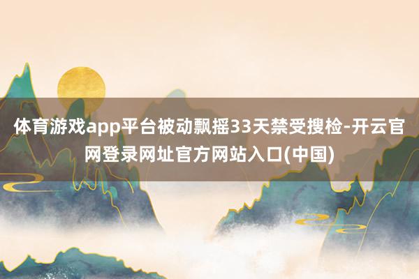 体育游戏app平台被动飘摇33天禁受搜检-开云官网登录网址官方网站入口(中国)