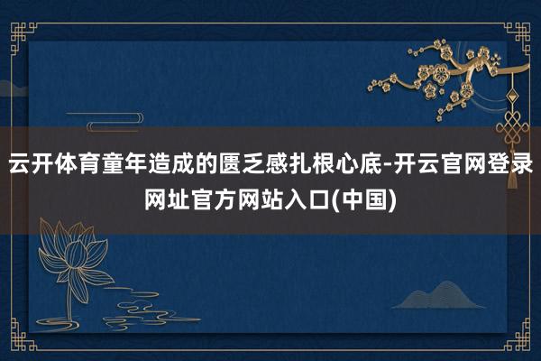 云开体育童年造成的匮乏感扎根心底-开云官网登录网址官方网站入口(中国)