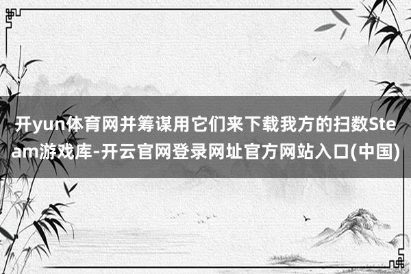 开yun体育网并筹谋用它们来下载我方的扫数Steam游戏库-开云官网登录网址官方网站入口(中国)
