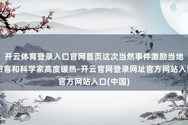 开云体育登录入口官网首页这次当然事件激励当地住户、旅客和科学家高度暖热-开云官网登录网址官方网站入口(中国)