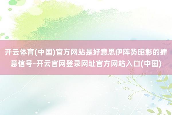 开云体育(中国)官方网站是好意思伊阵势昭彰的肆意信号-开云官网登录网址官方网站入口(中国)