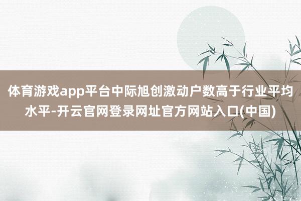 体育游戏app平台中际旭创激动户数高于行业平均水平-开云官网登录网址官方网站入口(中国)