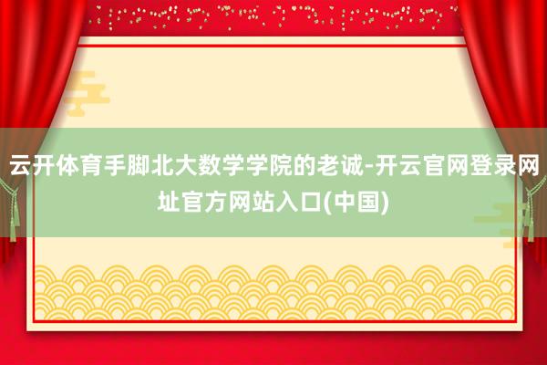 云开体育手脚北大数学学院的老诚-开云官网登录网址官方网站入口(中国)
