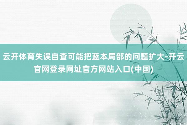 云开体育失误自查可能把蓝本局部的问题扩大-开云官网登录网址官方网站入口(中国)