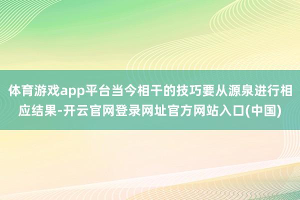 体育游戏app平台当今相干的技巧要从源泉进行相应结果-开云官网登录网址官方网站入口(中国)