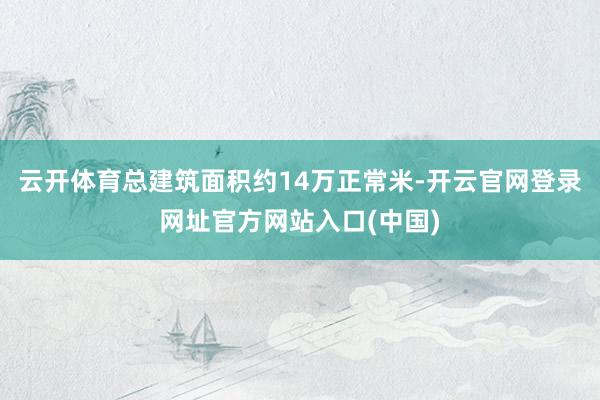 云开体育总建筑面积约14万正常米-开云官网登录网址官方网站入口(中国)